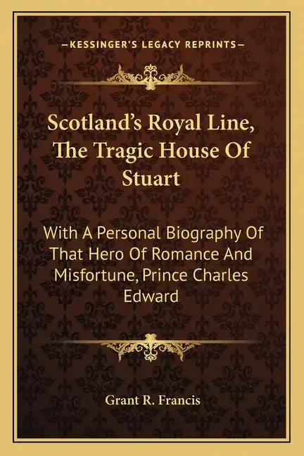 Scotland's Royal Line, the Tragic House of Stuart: With a Personal Biography of That Hero of Romance and Misfortune, Prince Charles Edward - Paperback