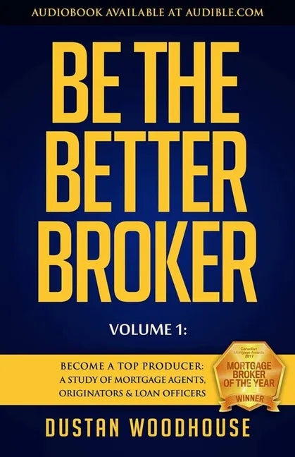 Be the Better Broker, Volume 1: Become a Top Producer: A Study of Mortgage Agents, Originators & Loan Officers - Paperback