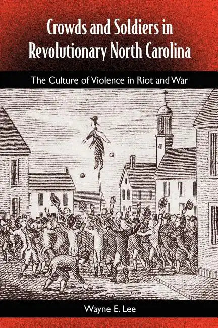 Crowds and Soldiers in Revolutionary North Carolina: The Culture of Violence in Riot and War - Paperback