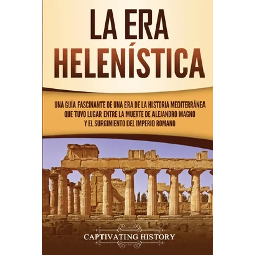 La Era Helenística: Una Guía Fascinante de una Era de la Historia Mediterránea Que Tuvo Lugar Entre la Muerte de Alejandro Magno y el Surg - Paperback