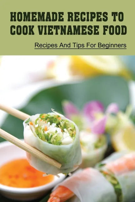 Homemade Recipes To Cook Vietnamese Food: Recipes And Tips For Beginners: Recipes For Vietnamese Food - Paperback