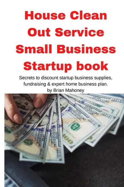 House Clean Out Service Small Business Startup book: Secrets to discount startup business supplies, fundraising & expert home business plan - Paperback