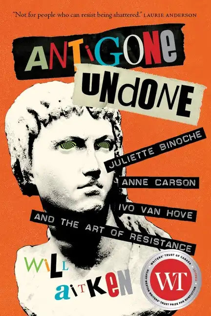 Antigone Undone: Juliette Binoche, Anne Carson, Ivo Van Hove, and the Art of Resistance - Hardcover