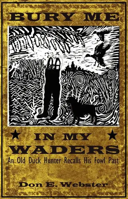 Bury Me In My Waders: An Old Duck Hunter Recalls His Fowl Past - Paperback
