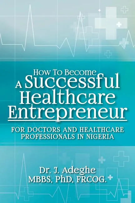 How To Become A Successful Healthcare Entrepreneur: For Doctors and Healthcare Professionals in Nigeria - Paperback