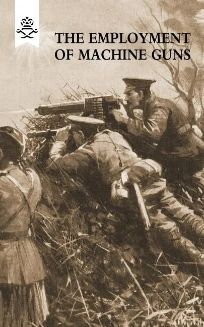 The Employment of Machine Guns 1918(Parts One [Tactical] & Two [Organisation and Direction of fire] - Paperback