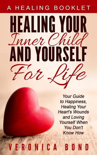 Healing Your Inner Child and Yourself For Life: Your Guide to Happiness, Healing Your Heart's Wounds and Loving Yourself When You Don't Know How - Paperback