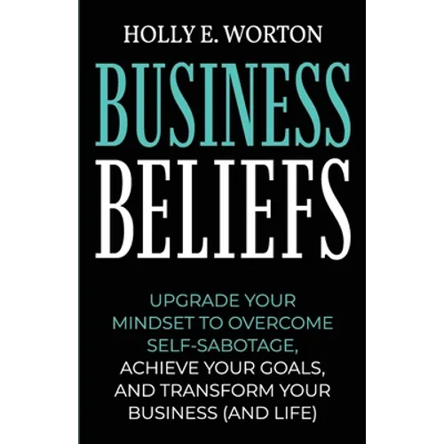 Business Beliefs: Upgrade Your Mindset to Overcome Self-Sabotage, Achieve Your Goals, and Transform Your Business (and Life) - Paperback
