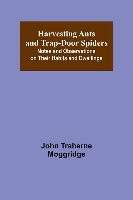 Harvesting Ants and Trap-Door Spiders; Notes and Observations on Their Habits and Dwellings - Paperback