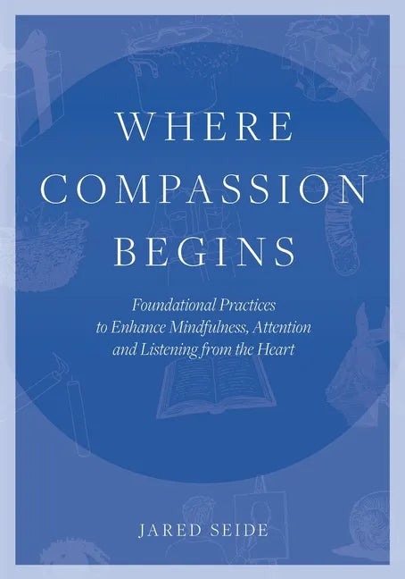 Where Compassion Begins: Foundational Practices to Enhance Mindfulness, Attention and Listening from the Heart - Paperback