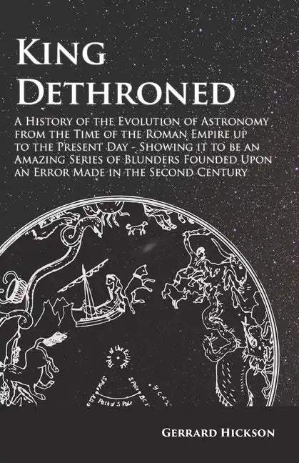 Kings Dethroned - A History of the Evolution of Astronomy from the Time of the Roman Empire Up to the Present Day: Showing It to Be an Amazing Series - Paperback