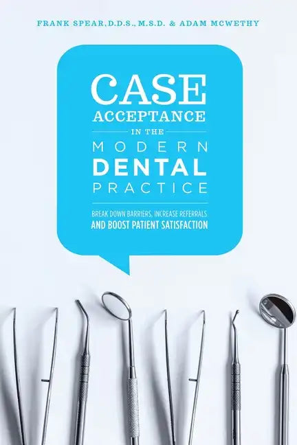 Case Acceptance in the Modern Dental Practice: Break Down Barriers, Increase Referrals and Boost Patient Satisfaction - Paperback