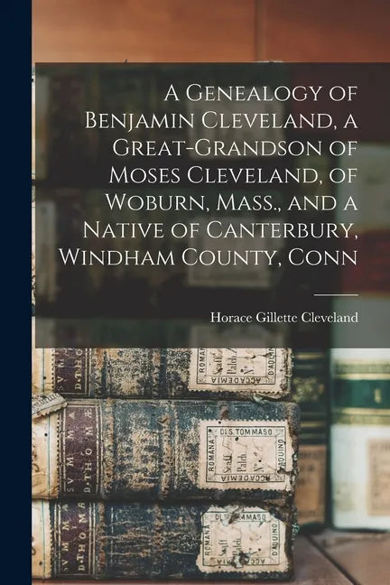 A Genealogy of Benjamin Cleveland, a Great-grandson of Moses Cleveland, of Woburn, Mass., and a Native of Canterbury, Windham County, Conn - Paperback