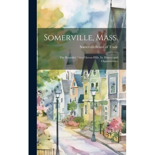 Somerville, Mass.; the Beautiful City of Seven Hills, Its History and Opportunities - Hardcover