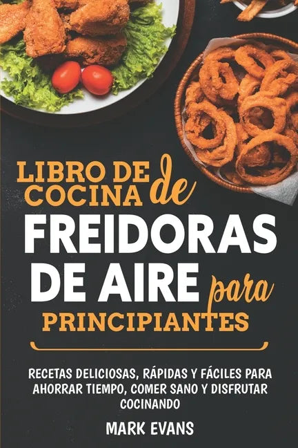 Libro de cocina de freidoras de aire para principiantes: Recetas deliciosas, rápidas y fáciles para ahorrar tiempo, comer sano y disfrutar cocinando - Paperback