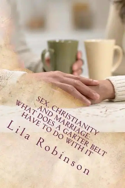 Sex. Christianity and Marriage: What Does a Garter Belt Have to Do with it: What Does A Garter Belt Have to Do with It? - Paperback
