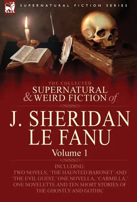 The Collected Supernatural and Weird Fiction of J. Sheridan Le Fanu: Volume 1-Including Two Novels, 'The Haunted Baronet' and 'The Evil Guest, ' One N - Hardcover