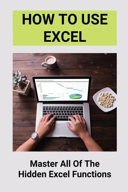 How To Use Excel: Master All Of The Hidden Excel Functions: Excel For Dummies Book - Paperback