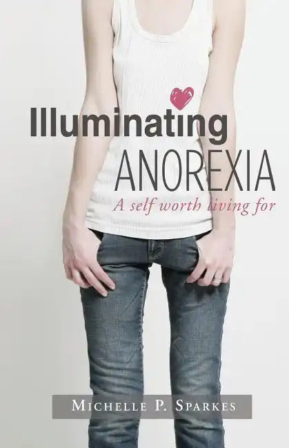 Illuminating Anorexia: A Self Worth Living For - Paperback