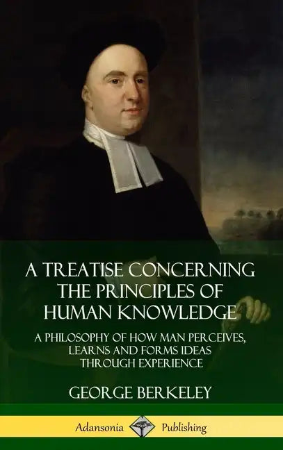 A Treatise Concerning the Principles of Human Knowledge: A Philosophy of How Man Perceives, Learns and Forms Ideas Through Experience (Hardcover) - Hardcover