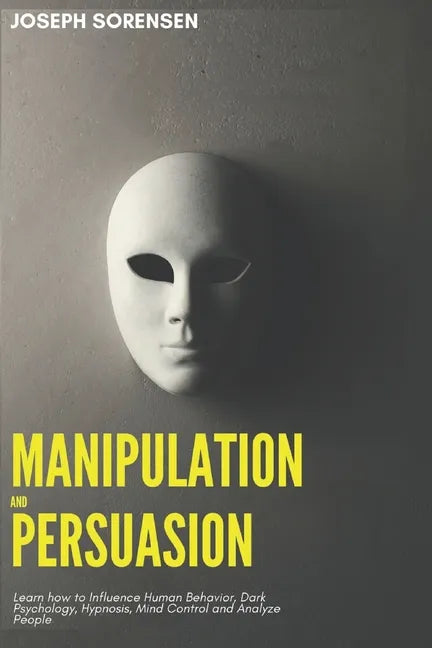 Manipulation and Persuasion: Learn how to Influence Human Behavior, Dark Psychology, Hypnosis, Mind Control and Analyze People - Paperback