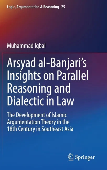 Arsyad Al-Banjari's Insights on Parallel Reasoning and Dialectic in Law: The Development of Islamic Argumentation Theory in the 18th Century in Southe - Hardcover