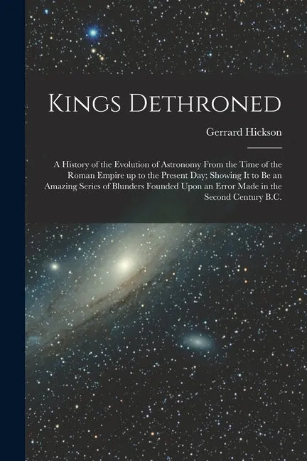 Kings Dethroned: A History of the Evolution of Astronomy From the Time of the Roman Empire up to the Present day; Showing it to be an A - Paperback