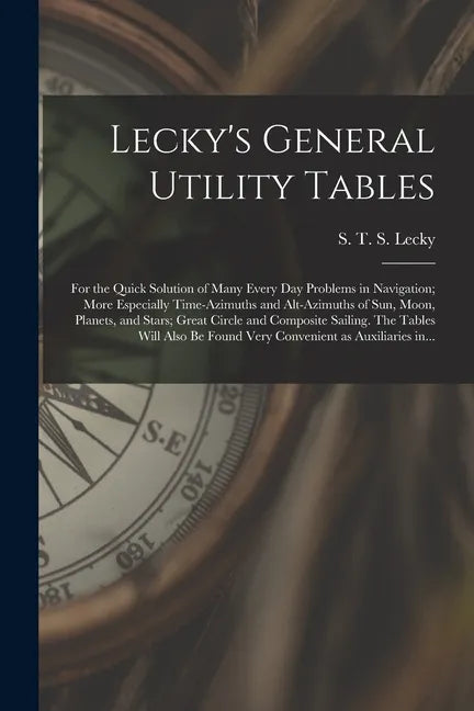 Lecky's General Utility Tables; for the Quick Solution of Many Every Day Problems in Navigation; More Especially Time-azimuths and Alt-azimuths of Sun - Paperback