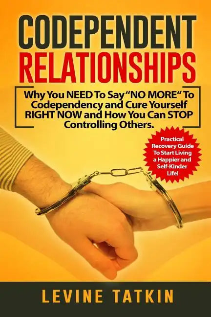 Codependent Relationships: Why You NEED To Say "NO MORE" To Codependency and Cure Yourself RIGHT NOW and How You Can STOP Controlling Others. Pra - Paperback
