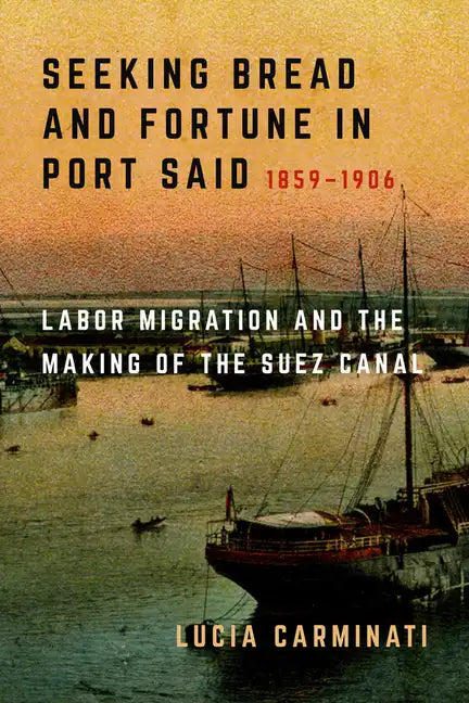 Seeking Bread and Fortune in Port Said: Labor Migration and the Making of the Suez Canal, 1859-1906 - Hardcover
