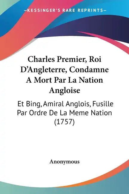 Charles Premier, Roi D'Angleterre, Condamne a Mort Par La Nation Angloise: Et Bing, Amiral Anglois, Fusille Par Ordre de La Meme Nation (1757) - Paperback