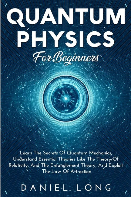 Quantum Physics: Learn The Secrets Of Quantum Mechanics, Understand Essential Theories Like The Theory Of Relativity, And The Entanglement Theory, And - Paperback