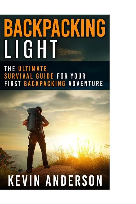Backpacking Light: The Ultimate Survival Guide For Your First Backpacking Adventure - Paperback