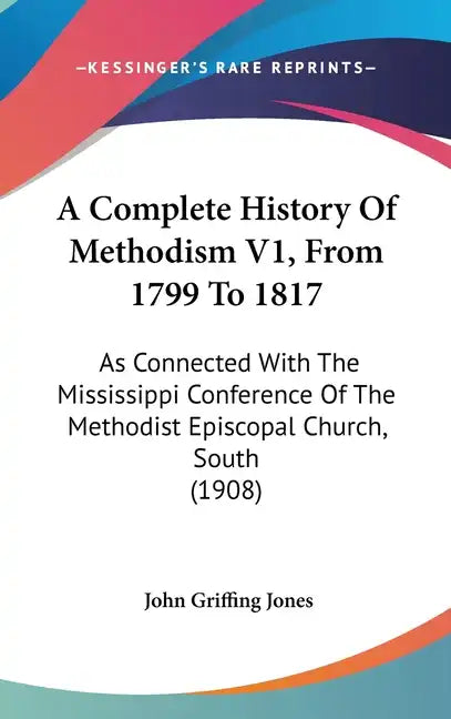 A Complete History Of Methodism V1, From 1799 To 1817: As Connected With The Mississippi Conference Of The Methodist Episcopal Church, South (1908) - Hardcover