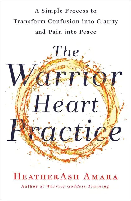 The Warrior Heart Practice: A Simple Process to Transform Confusion Into Clarity and Pain Into Peace (a Warrior Goddess Book) - Paperback