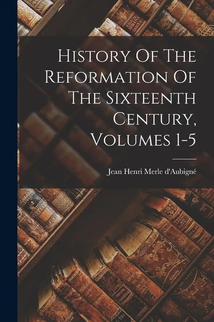 History Of The Reformation Of The Sixteenth Century, Volumes 1-5 - Paperback