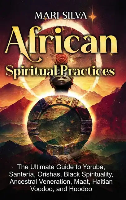 African Spiritual Practices: The Ultimate Guide to Yoruba, Santería, Orishas, Black Spirituality, Ancestral Veneration, Maat, Haitian Voodoo, and Hood - Hardcover