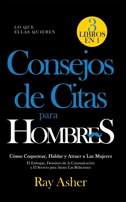 Consejos de Citas para Hombres, 3 Libros en 1 (Lo que Ellas Quieren): Cómo Coquetear, Hablar y Atraer a Las Mujeres (El Enfoque, Dominio de la Comunic - Paperback