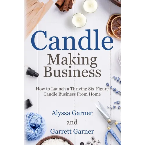 Candle Making Business: How to Launch a Thriving Six-Figure Candle Business from Home - Paperback