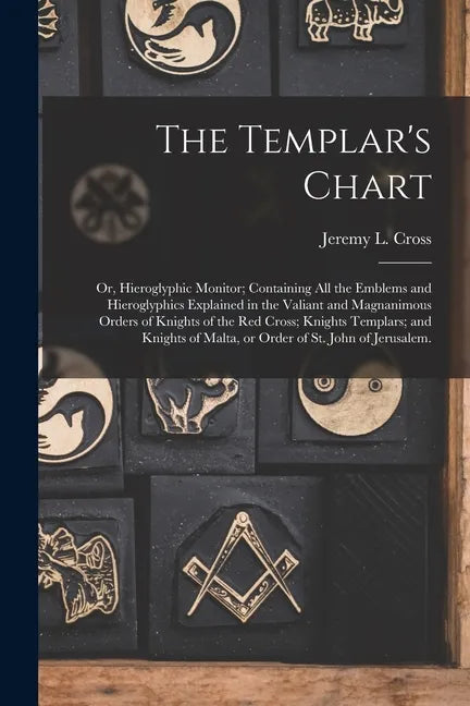 The Templar's Chart: or, Hieroglyphic Monitor; Containing All the Emblems and Hieroglyphics Explained in the Valiant and Magnanimous Orders - Paperback