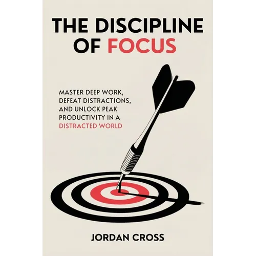 The Discipline of Focus: Master Deep Work, Defeat Distractions, and Unlock Peak Productivity in a Distracted World - Paperback