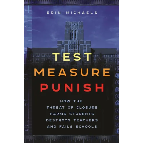 Test, Measure, Punish: How the Threat of Closure Harms Students, Destroys Teachers, and Fails Schools - Hardcover