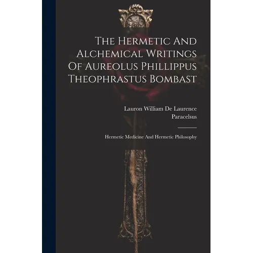 The Hermetic And Alchemical Writings Of Aureolus Phillippus Theophrastus Bombast: Hermetic Medicine And Hermetic Philosophy - Paperback