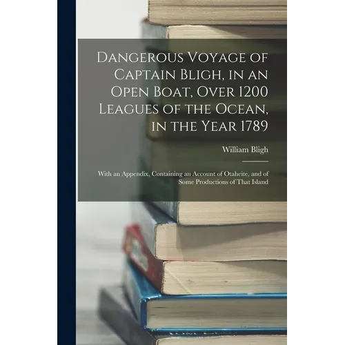 Dangerous Voyage of Captain Bligh, in an Open Boat, Over 1200 Leagues of the Ocean, in the Year 1789: With an Appendix, Containing an Account of Otahe - Paperback