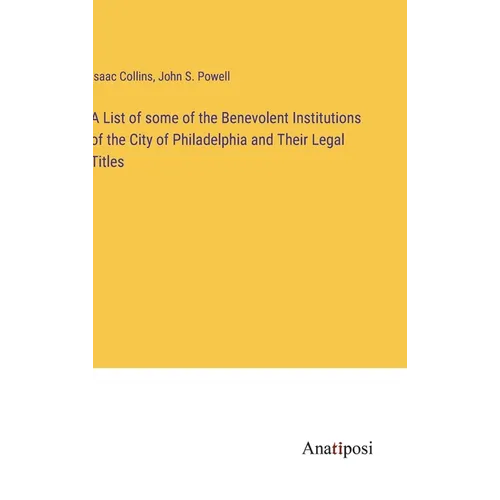A List of some of the Benevolent Institutions of the City of Philadelphia and Their Legal Titles - Hardcover