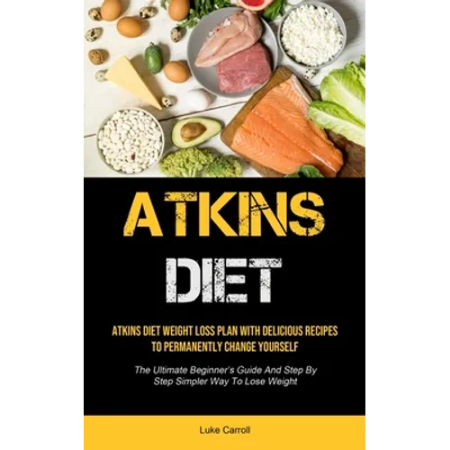 Atkins Diet: Atkins Diet Weight Loss Plan With Delicious Recipes To Permanently Change Yourself (The Ultimate Beginner's Guide And Step By Step Simple - Paperback