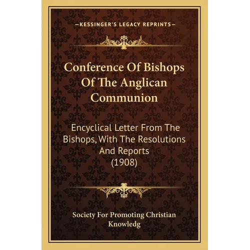 Conference Of Bishops Of The Anglican Communion: Encyclical Letter From The Bishops, With The Resolutions And Reports (1908) - Paperback
