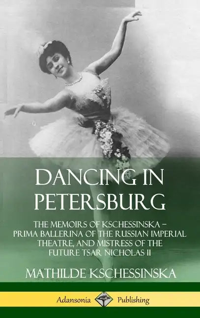 Dancing in Petersburg: The Memoirs of Kschessinska - Prima Ballerina of the Russian Imperial Theatre, and Mistress of the future Tsar Nicholas II (Har - Hardcover