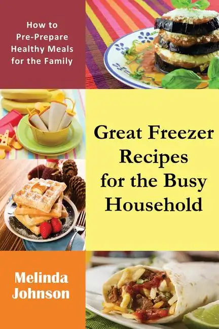 Great Freezer Recipes for the Busy Household: How to Pre-Prepare Healthy Meals for the Family - Paperback