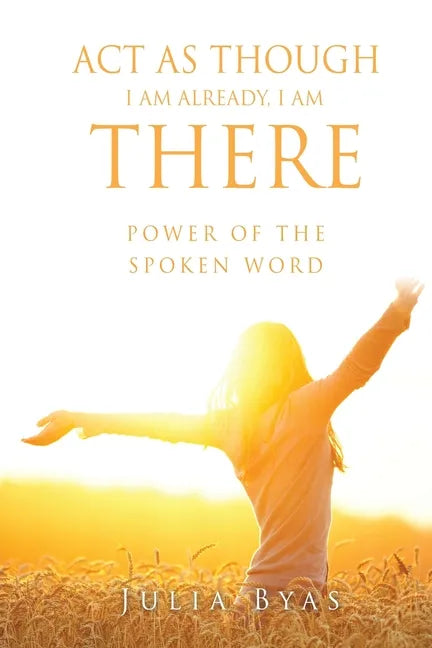 ACT as Though I Am Already, There I Am: Power of the Spoken Word - Paperback